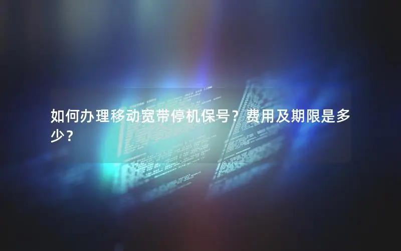如何办理移动宽带停机保号？费用及期限是多少？