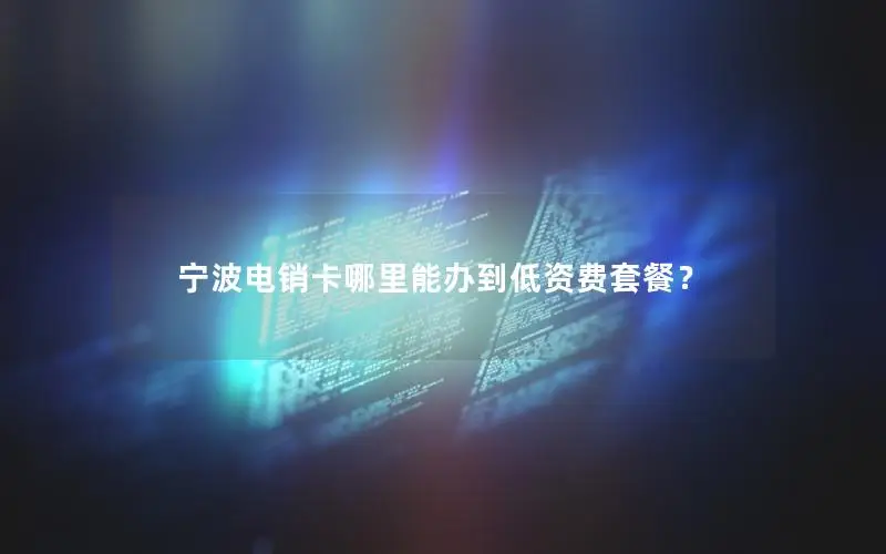 宁波电销卡哪里能办到低资费套餐？