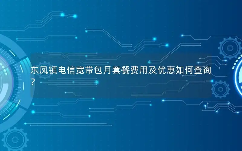 东凤镇电信宽带包月套餐费用及优惠如何查询？