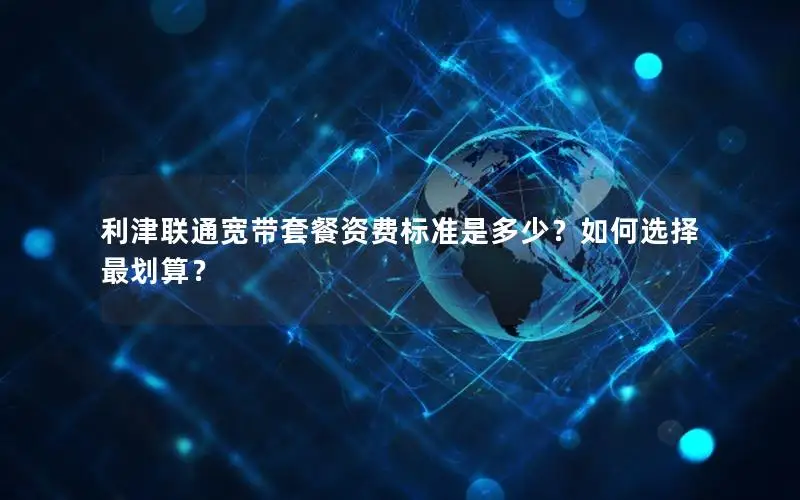 利津联通宽带套餐资费标准是多少？如何选择最划算？
