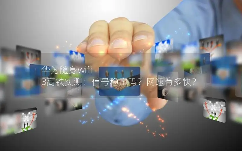 华为随身wifi 3高铁实测：信号稳定吗？网速有多快？