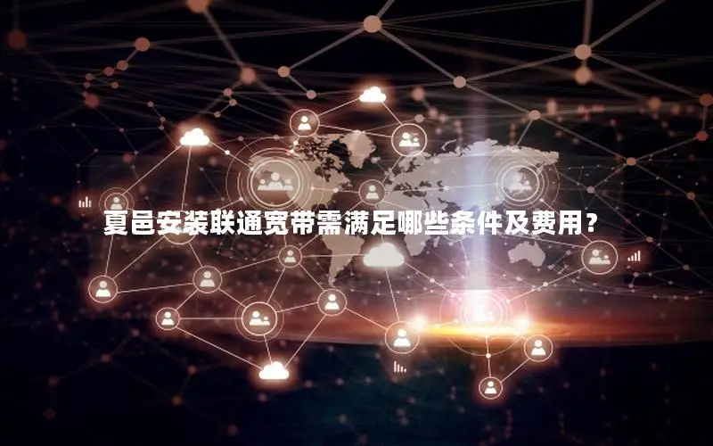 夏邑安装联通宽带需满足哪些条件及费用？