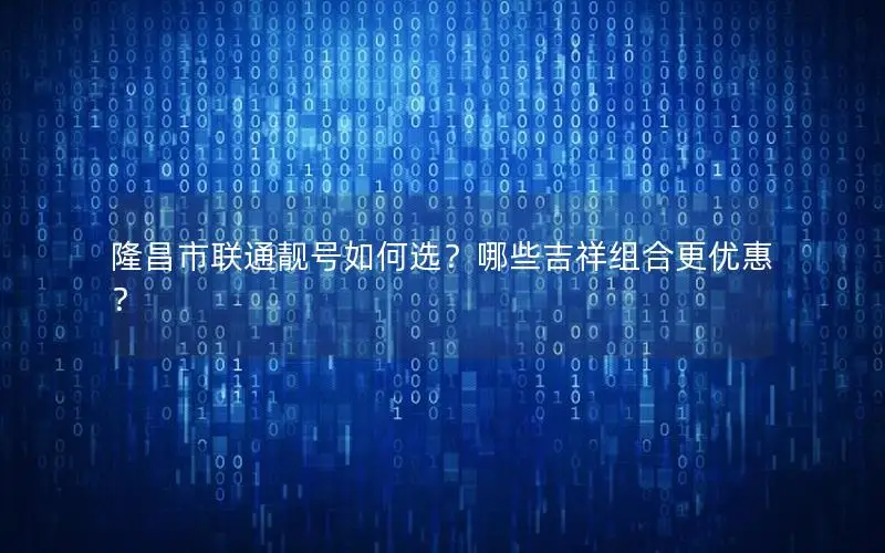 隆昌市联通靓号如何选？哪些吉祥组合更优惠？
