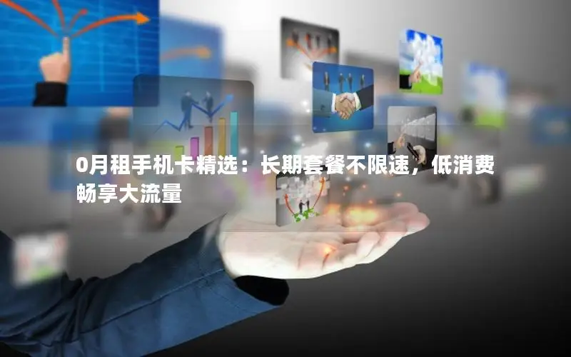 0月租手机卡精选：长期套餐不限速，低消费畅享大流量
