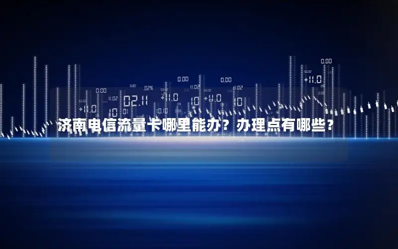 济南电信流量卡哪里能办？办理点有哪些？