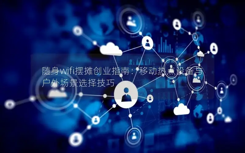 随身wifi摆摊创业指南：移动热点设备与户外场景选择技巧