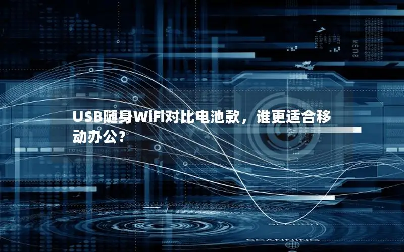 USB随身WiFi对比电池款，谁更适合移动办公？