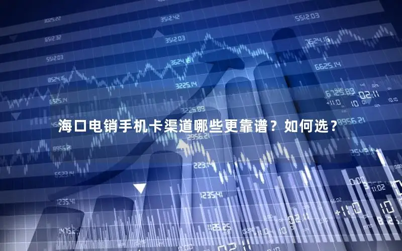 海口电销手机卡渠道哪些更靠谱？如何选？
