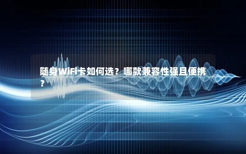 随身WiFi卡如何选？哪款兼容性强且便携？
