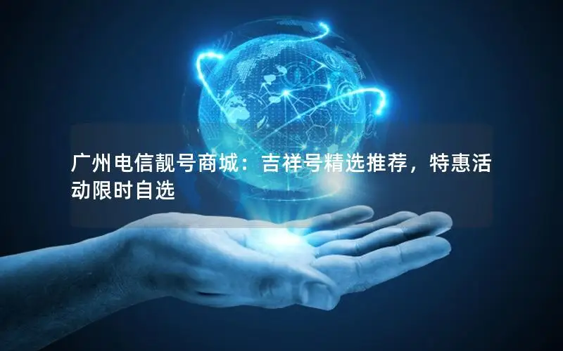 广州电信靓号商城：吉祥号精选推荐，特惠活动限时自选
