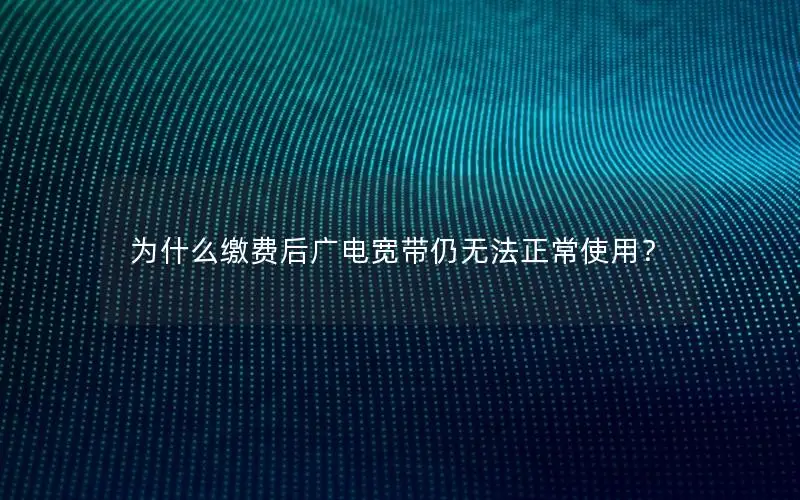为什么缴费后广电宽带仍无法正常使用？