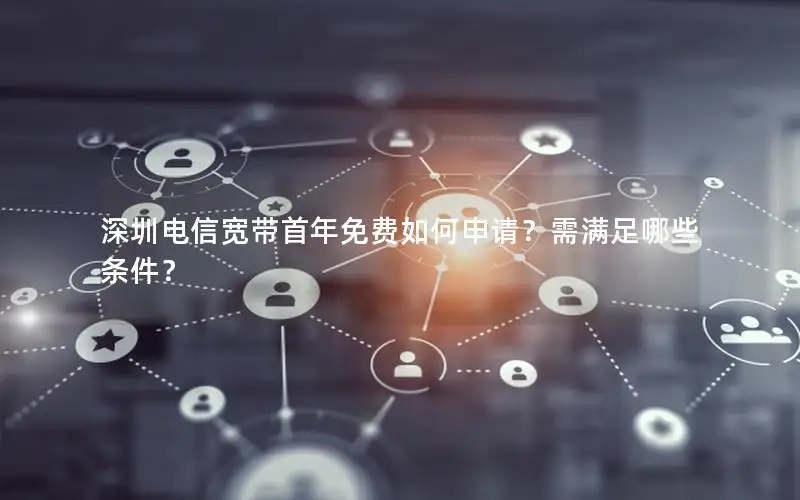 深圳电信宽带首年免费如何申请？需满足哪些条件？