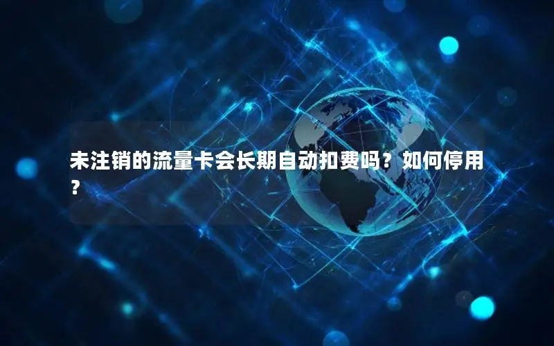 未注销的流量卡会长期自动扣费吗？如何停用？