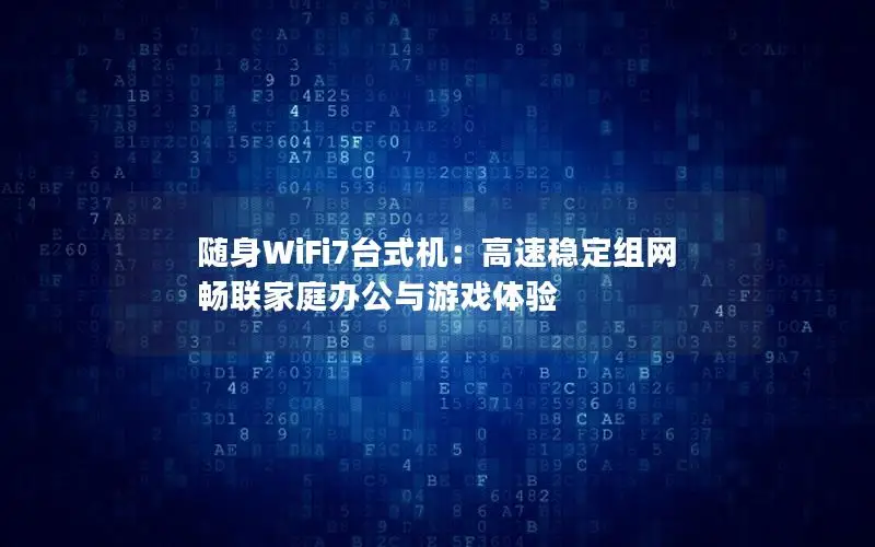 随身WiFi7台式机：高速稳定组网 畅联家庭办公与游戏体验