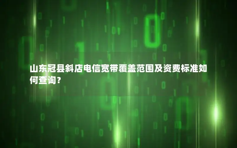山东冠县斜店电信宽带覆盖范围及资费标准如何查询？