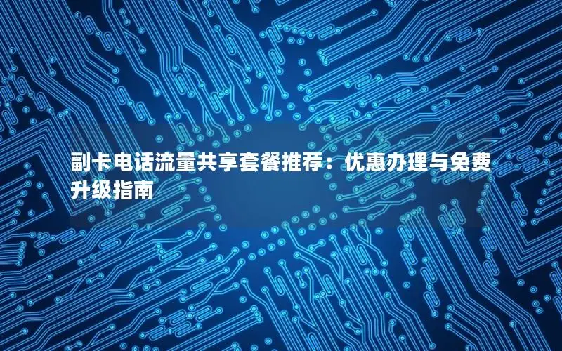 副卡电话流量共享套餐推荐：优惠办理与免费升级指南