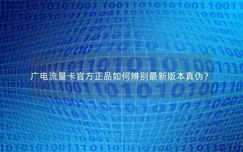 广电流量卡官方正品如何辨别最新版本真伪？