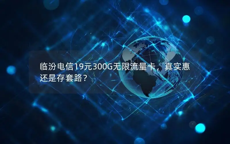 临汾电信19元300G无限流量卡，真实惠还是存套路？