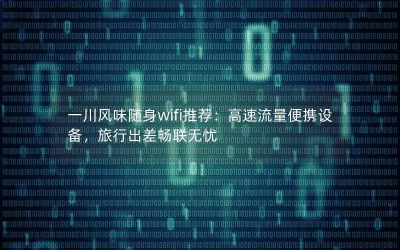 一川风味随身wifi推荐：高速流量便携设备，旅行出差畅联无忧