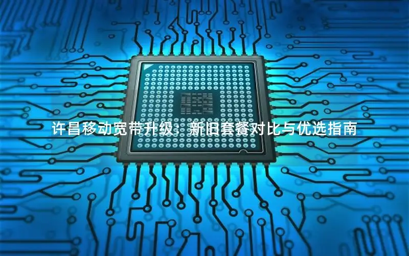 许昌移动宽带升级：新旧套餐对比与优选指南