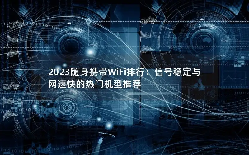 2023随身携带WiFi排行：信号稳定与网速快的热门机型推荐
