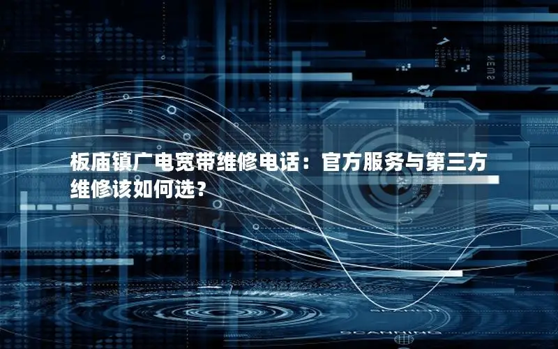 板庙镇广电宽带维修电话：官方服务与第三方维修该如何选？