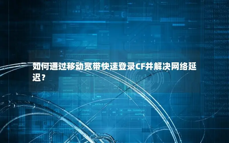 如何通过移动宽带快速登录CF并解决网络延迟？