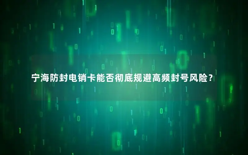 宁海防封电销卡能否彻底规避高频封号风险？