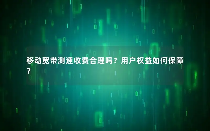 移动宽带测速收费合理吗？用户权益如何保障？