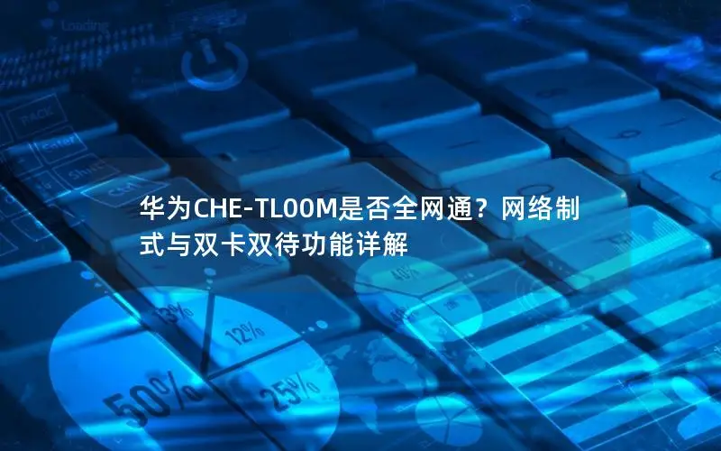 华为CHE-TL00M是否全网通？网络制式与双卡双待功能详解