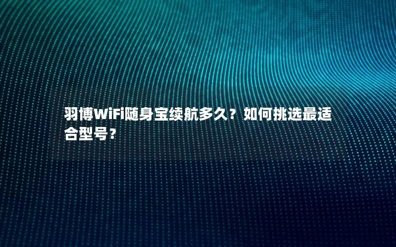 羽博WiFi随身宝续航多久？如何挑选最适合型号？