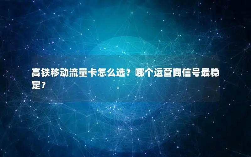 高铁移动流量卡怎么选？哪个运营商信号最稳定？
