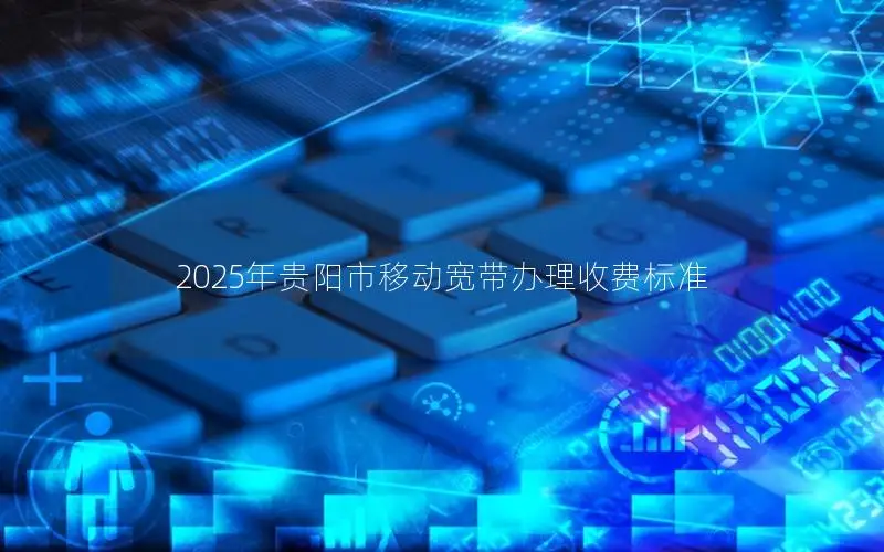 2025年贵阳市移动宽带办理收费标准