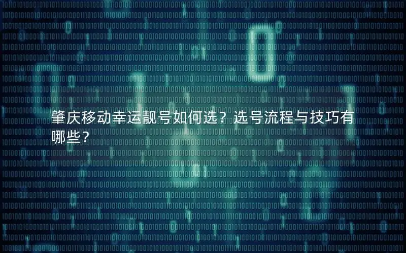 肇庆移动幸运靓号如何选？选号流程与技巧有哪些？