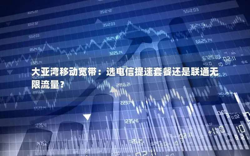 大亚湾移动宽带：选电信提速套餐还是联通无限流量？