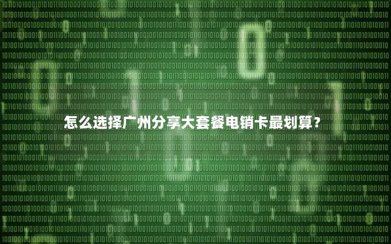 怎么选择广州分享大套餐电销卡最划算？