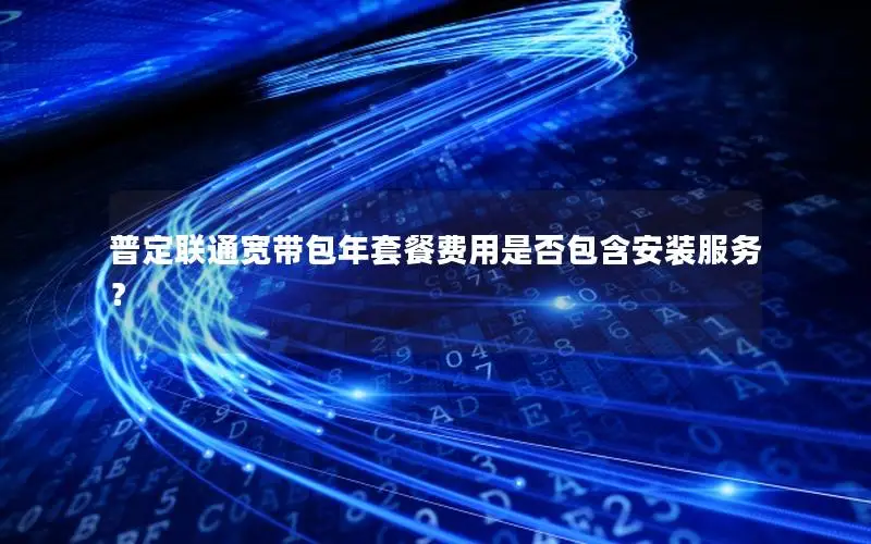普定联通宽带包年套餐费用是否包含安装服务？