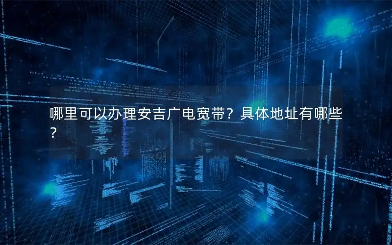 哪里可以办理安吉广电宽带？具体地址有哪些？
