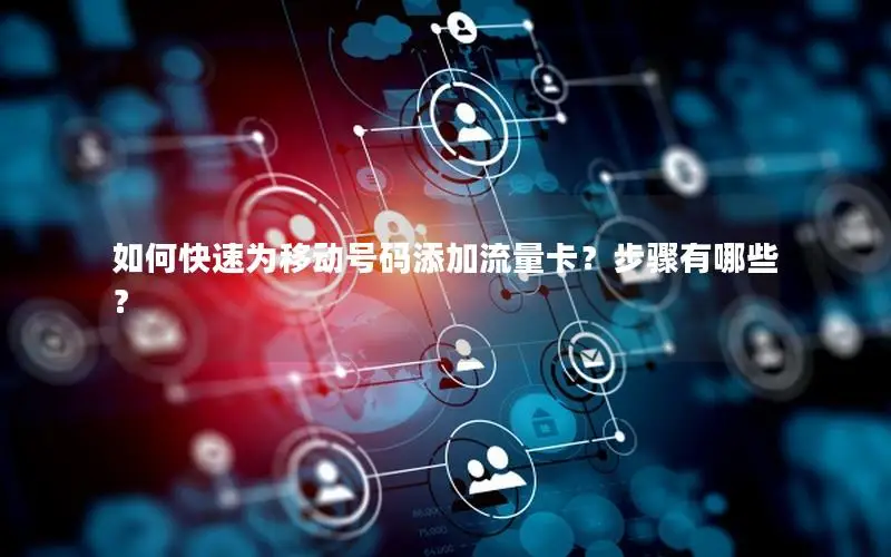 如何快速为移动号码添加流量卡？步骤有哪些？