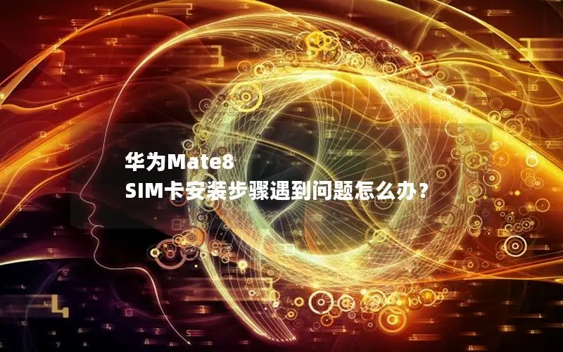 华为Mate8 SIM卡安装步骤遇到问题怎么办？