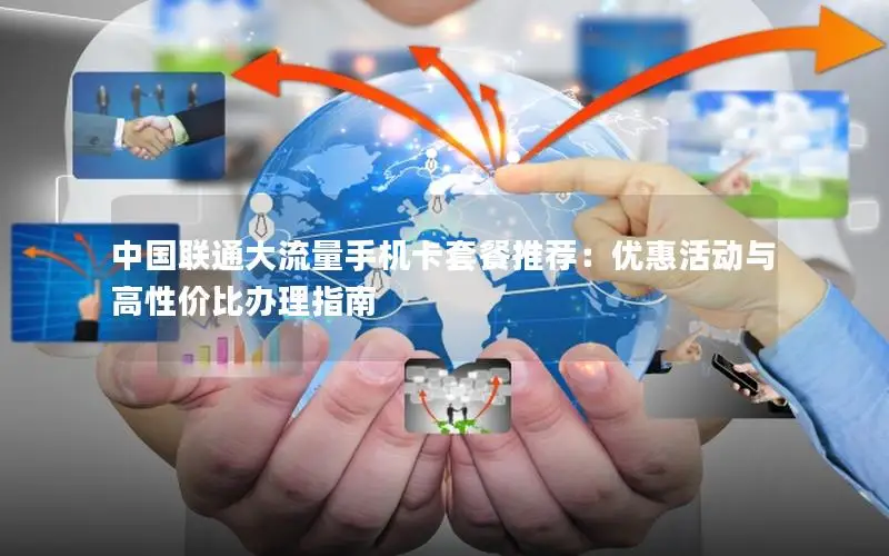 中国联通大流量手机卡套餐推荐：优惠活动与高性价比办理指南
