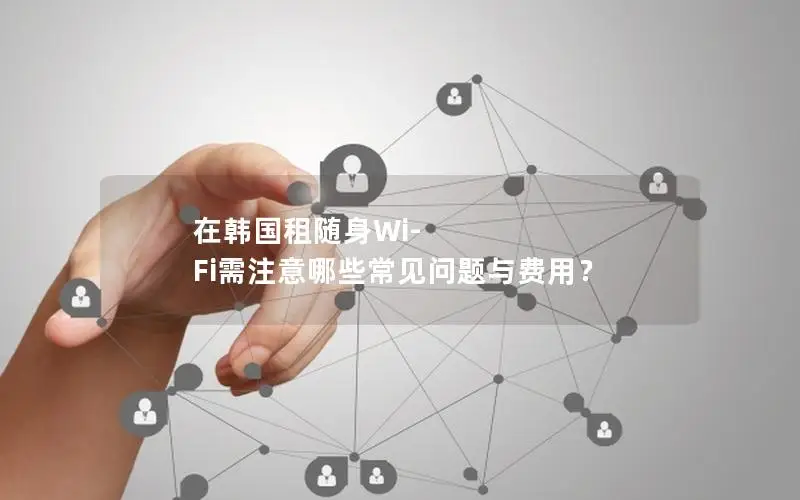 在韩国租随身Wi-Fi需注意哪些常见问题与费用？