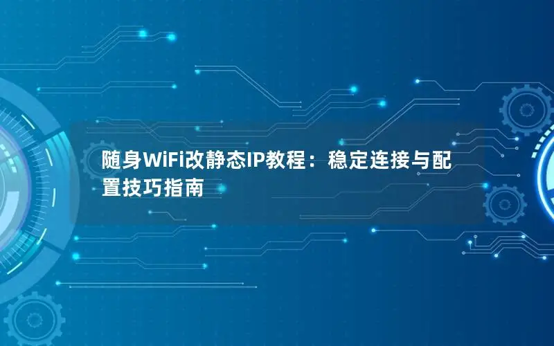 随身WiFi改静态IP教程：稳定连接与配置技巧指南