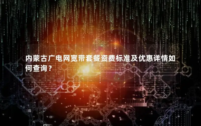 内蒙古广电网宽带套餐资费标准及优惠详情如何查询？