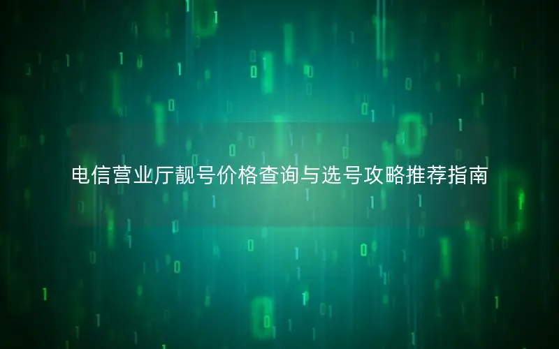 电信营业厅靓号价格查询与选号攻略推荐指南
