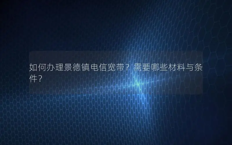 如何办理景德镇电信宽带？需要哪些材料与条件？