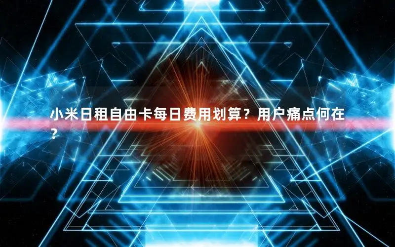 小米日租自由卡每日费用划算？用户痛点何在？