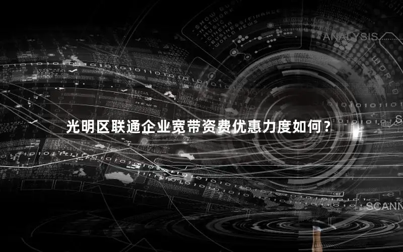 光明区联通企业宽带资费优惠力度如何？