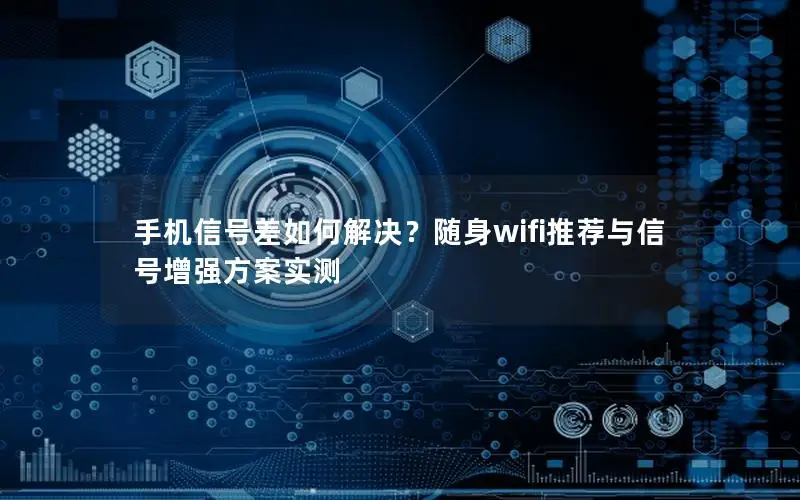 手机信号差如何解决？随身wifi推荐与信号增强方案实测