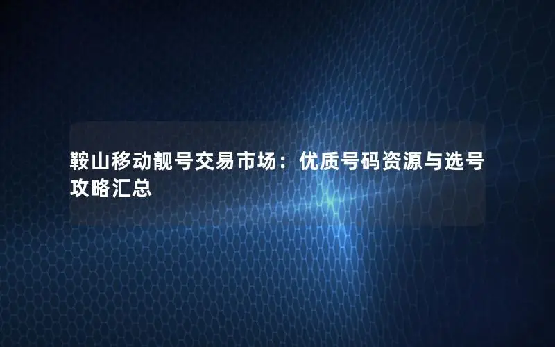 鞍山移动靓号交易市场：优质号码资源与选号攻略汇总